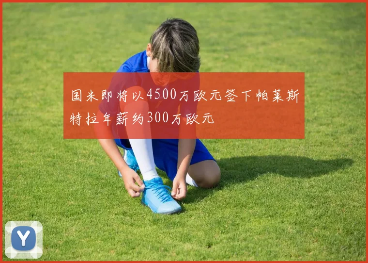 国米即将以4500万欧元签下帕莱斯特拉年薪约300万欧元